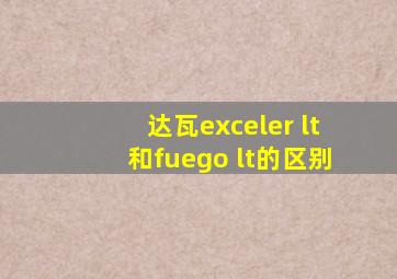 达瓦exceler lt和fuego lt的区别